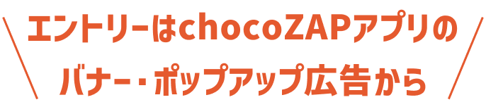 エントリーはchocoZAPアプリのバナー・ポップアップ広告から