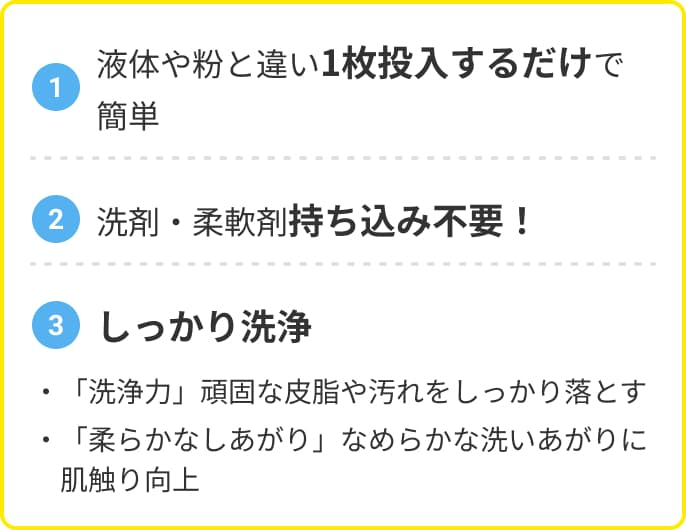 液体や粉と違い1枚投入するだけで簡単 洗剤・柔軟剤持ち込み不要！ しっかり洗浄