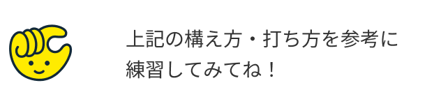 上記の構え方・打ち方を参考に練習してみてね!